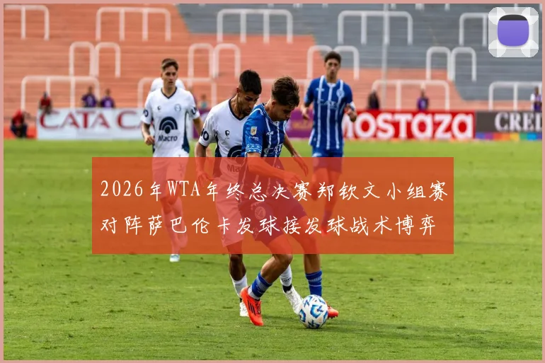 2026年WTA年终总决赛郑钦文小组赛对阵萨巴伦卡发球接发球战术博弈解析