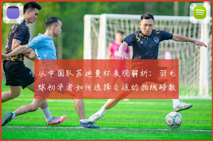 从中国队苏迪曼杯表现解析：羽毛球初学者如何选择合适的拍线磅数