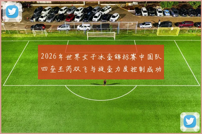 2026年世界女子冰壶锦标赛中国队四垒王芮双飞与旋壶力度控制成功率解析