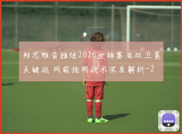 郑思维黄雅琼2026世锦赛混双卫冕关键战 网前抢网战术深度解析