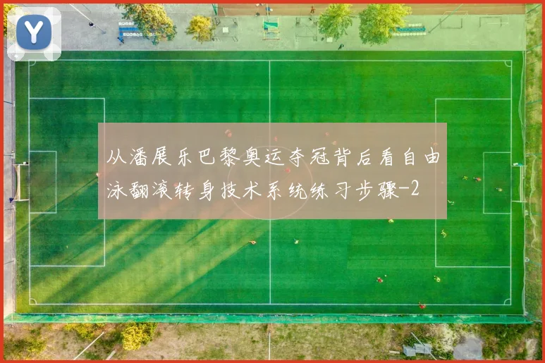 从潘展乐巴黎奥运夺冠背后看自由泳翻滚转身技术系统练习步骤