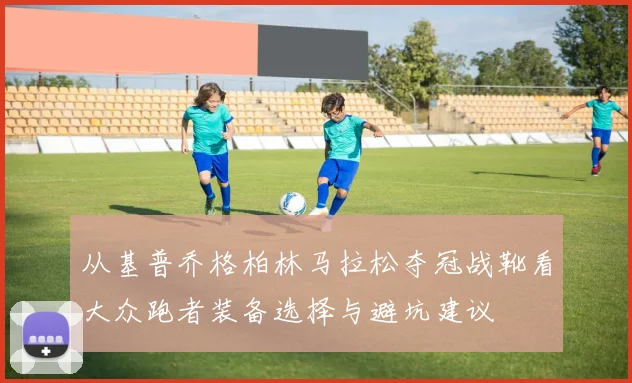 从基普乔格柏林马拉松夺冠战靴看大众跑者装备选择与避坑建议