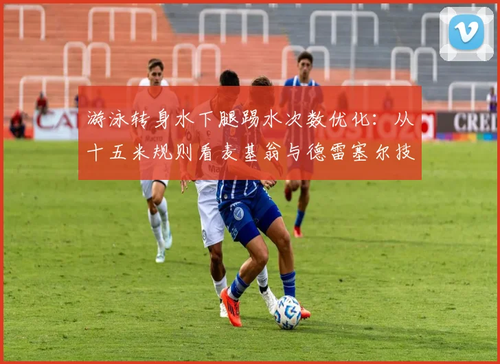 游泳转身水下腿踢水次数优化:从十五米规则看麦基翁与德雷塞尔技术策略