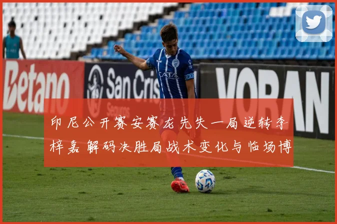 印尼公开赛安赛龙先失一局逆转李梓嘉 解码决胜局战术变化与临场博弈