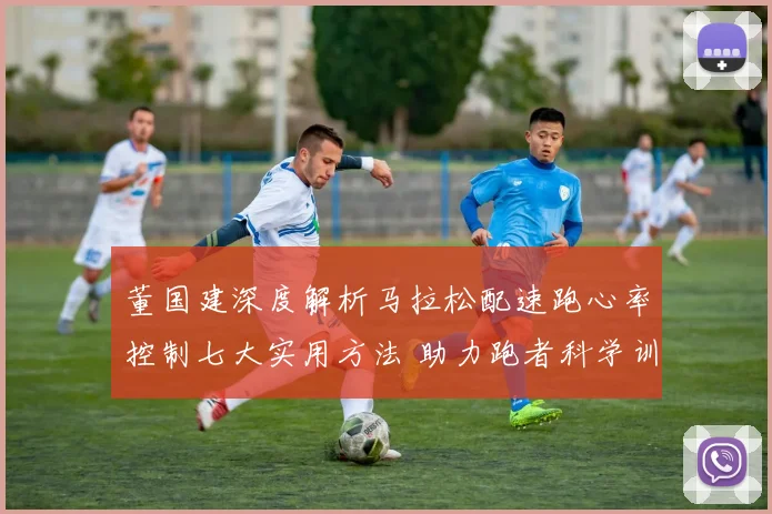 董国建深度解析马拉松配速跑心率控制七大实用方法 助力跑者科学训练
