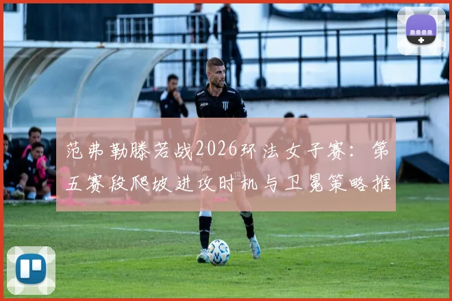 范弗勒滕若战2026环法女子赛：第五赛段爬坡进攻时机与卫冕策略推演