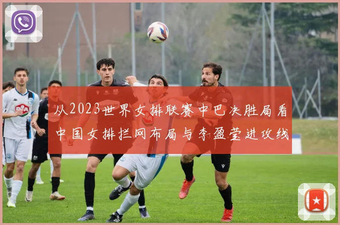 从2023世界女排联赛中巴决胜局看中国女排拦网布局与李盈莹进攻线路选择