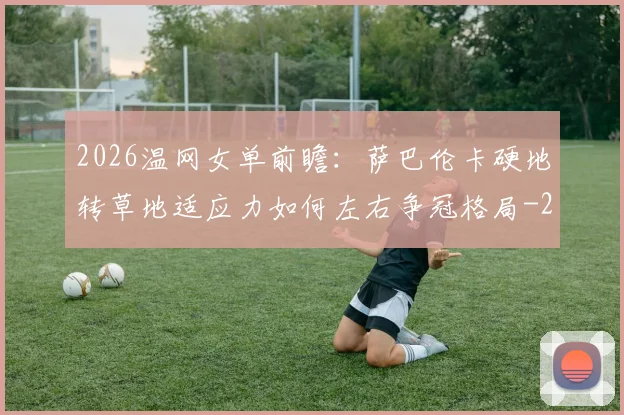 2026温网女单前瞻：萨巴伦卡硬地转草地适应力如何左右争冠格局