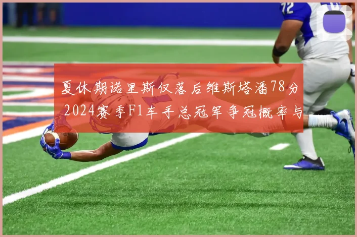夏休期诺里斯仅落后维斯塔潘78分 2024赛季F1车手总冠军争冠概率与变数前瞻