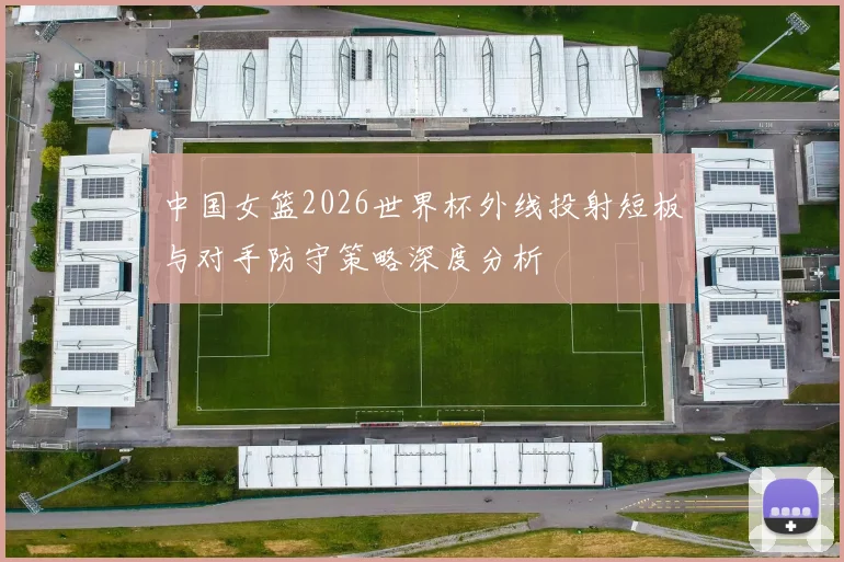 中国女篮2026世界杯外线投射短板与对手防守策略深度分析