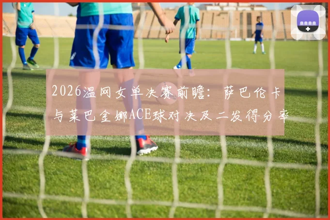 2026温网女单决赛前瞻：萨巴伦卡与莱巴金娜ACE球对决及二发得分率差距成关键