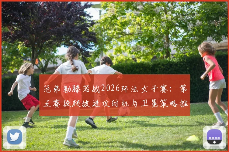 范弗勒滕若战2026环法女子赛：第五赛段爬坡进攻时机与卫冕策略推演