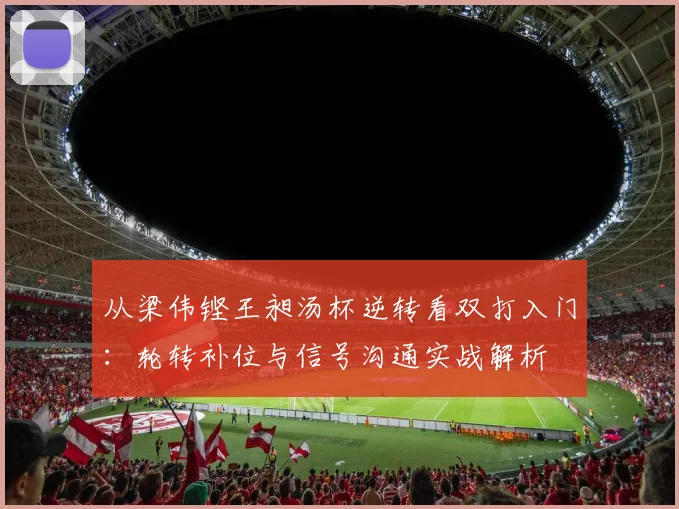 从梁伟铿王昶汤杯逆转看双打入门：轮转补位与信号沟通实战解析