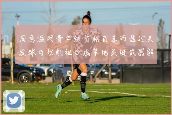 周意温网青年组首轮直落两盘过关发球与切削组合成草地关键武器解析