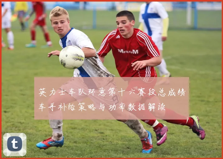 英力士车队环意第十六赛段总成绩车手补给策略与功率数据解读