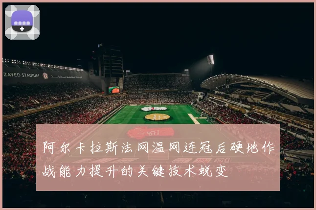 阿尔卡拉斯法网温网连冠后硬地作战能力提升的关键技术蜕变