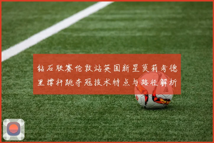 钻石联赛伦敦站英国新星莫莉考德里撑杆跳夺冠技术特点与路径解析