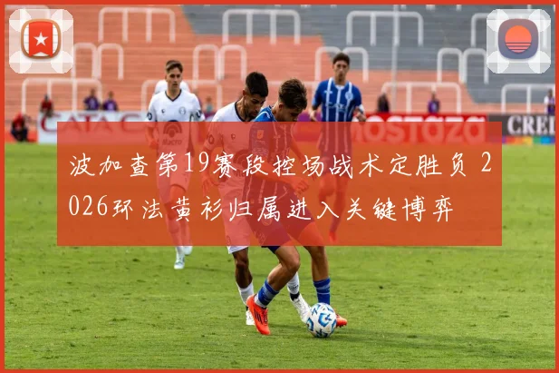 波加查第19赛段控场战术定胜负 2026环法黄衫归属进入关键博弈