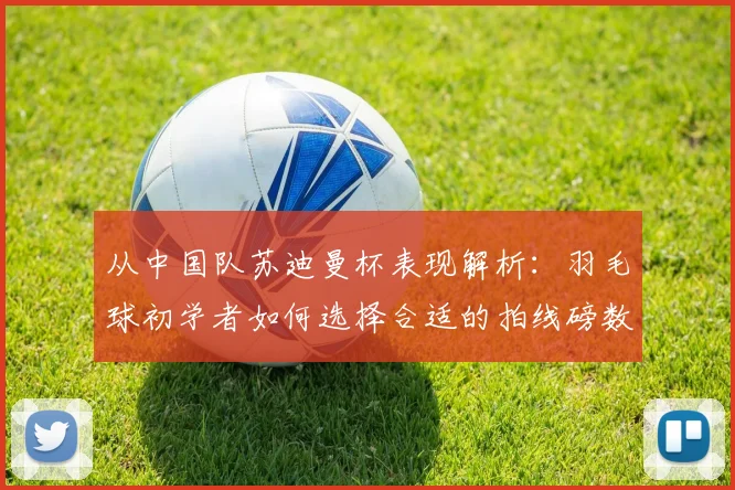 从中国队苏迪曼杯表现解析：羽毛球初学者如何选择合适的拍线磅数