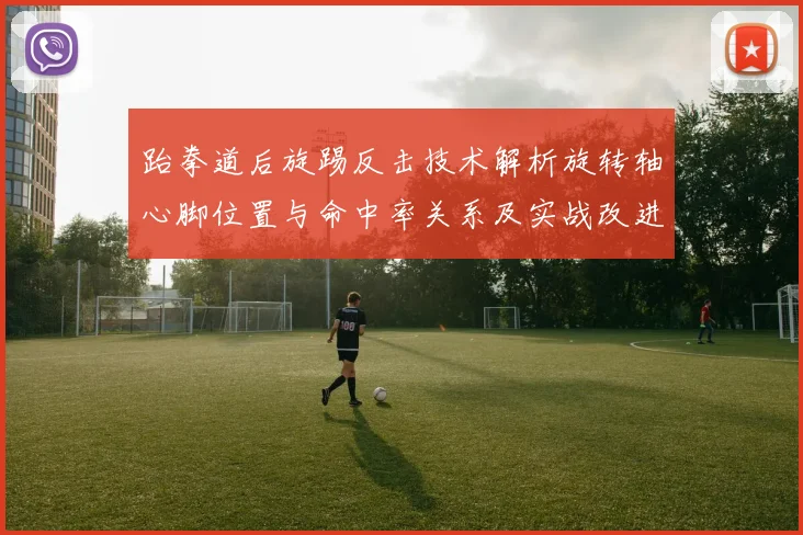 跆拳道后旋踢反击技术解析旋转轴心脚位置与命中率关系及实战改进