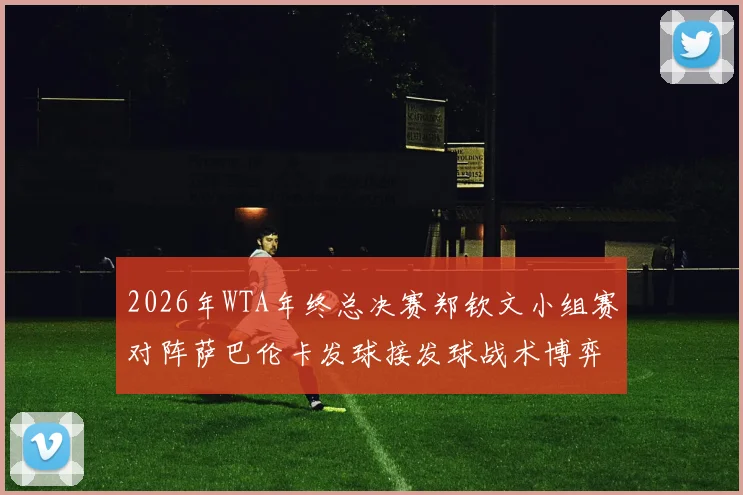 2026年WTA年终总决赛郑钦文小组赛对阵萨巴伦卡发球接发球战术博弈解析