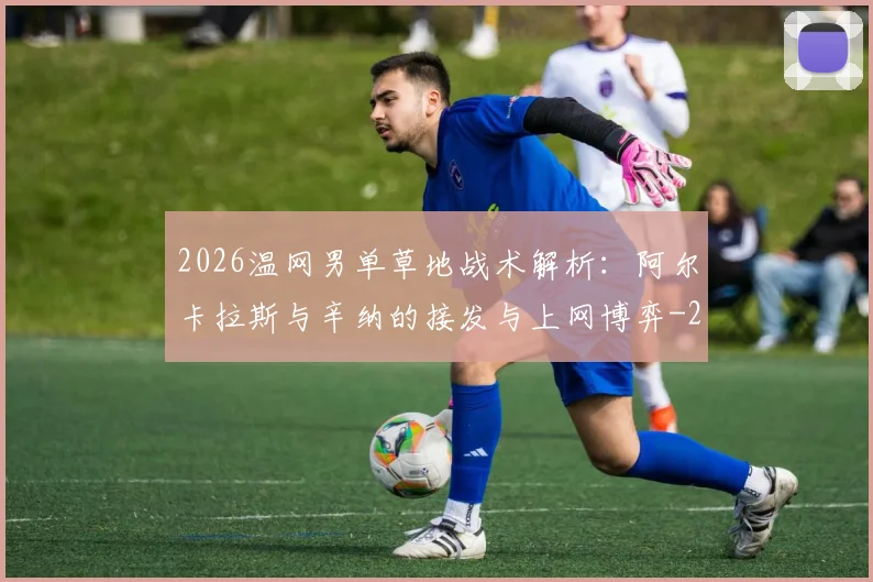 2026温网男单草地战术解析:阿尔卡拉斯与辛纳的接发与上网博弈