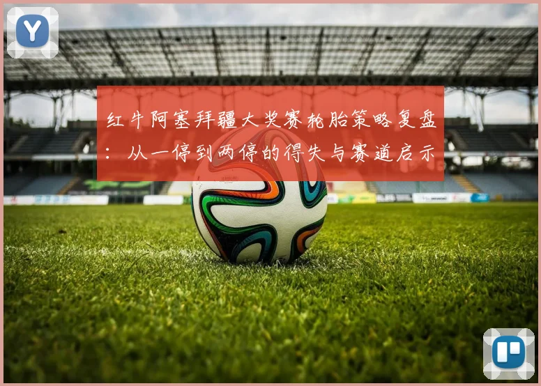红牛阿塞拜疆大奖赛轮胎策略复盘：从一停到两停的得失与赛道启示