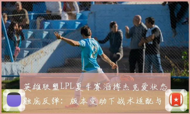英雄联盟LPL夏季赛滔搏杰克爱状态触底反弹：版本变动下战术适配与个人调整的协同效应解析