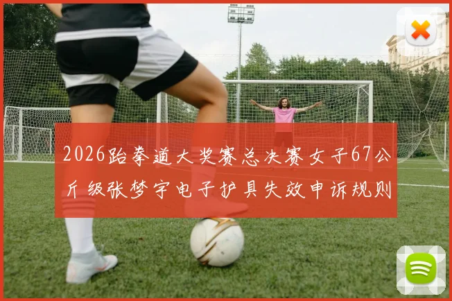 2026跆拳道大奖赛总决赛女子67公斤级张梦宇电子护具失效申诉规则解读