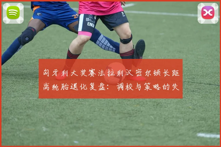 匈牙利大奖赛法拉利汉密尔顿长距离轮胎退化复盘:调校与策略的失衡剖析
