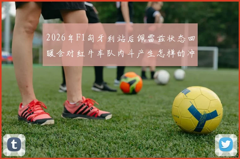 2026年F1匈牙利站后佩雷兹状态回暖会对红牛车队内斗产生怎样的冲击