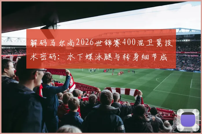 解码马尔尚2026世锦赛400混卫冕技术密码：水下蝶泳腿与转身细节成胜负手