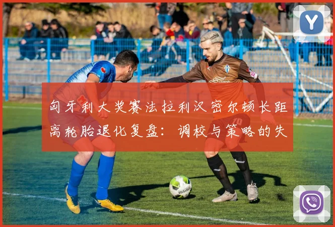 匈牙利大奖赛法拉利汉密尔顿长距离轮胎退化复盘：调校与策略的失衡剖析