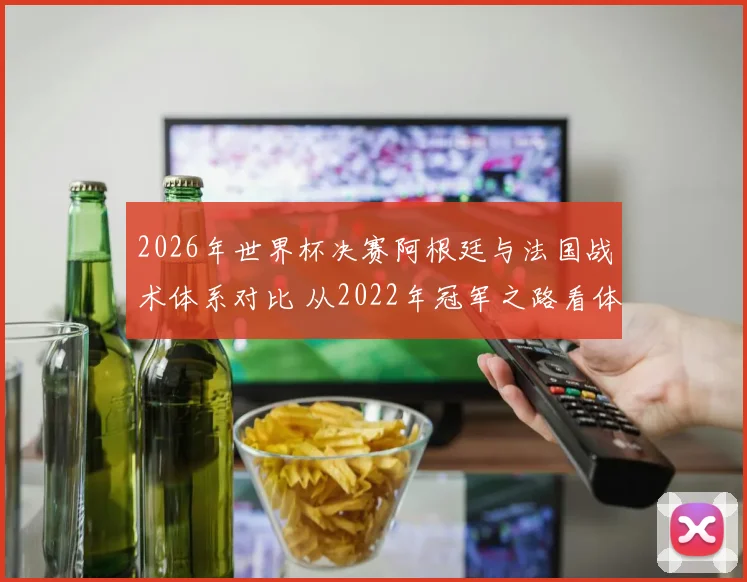 2026年世界杯决赛阿根廷与法国战术体系对比 从2022年冠军之路看体系演进与关键环节博弈
