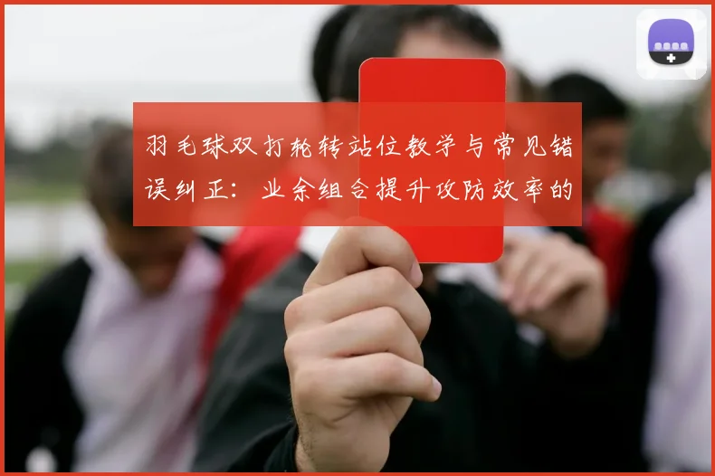 羽毛球双打轮转站位教学与常见错误纠正:业余组合提升攻防效率的实战路径