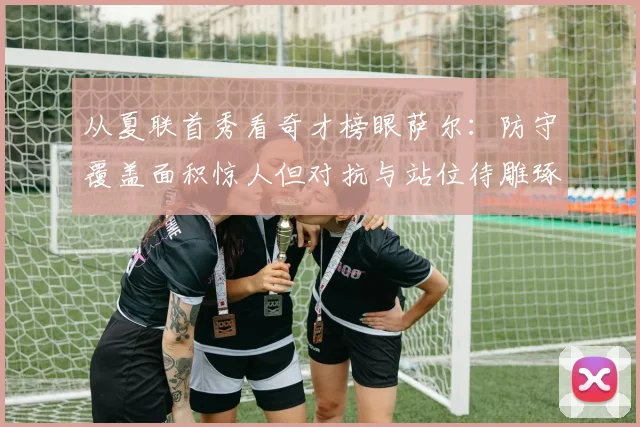 从夏联首秀看奇才榜眼萨尔：防守覆盖面积惊人但对抗与站位待雕琢