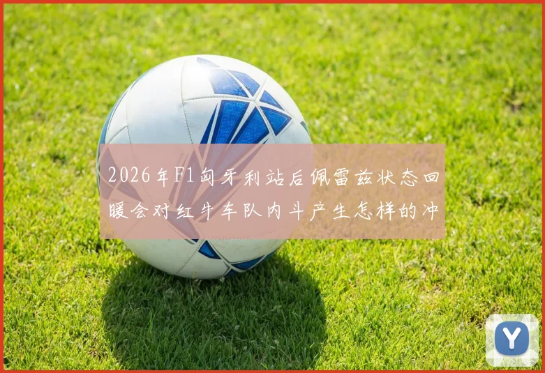 2026年F1匈牙利站后佩雷兹状态回暖会对红牛车队内斗产生怎样的冲击