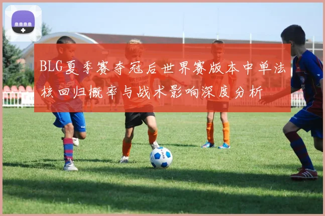 BLG夏季赛夺冠后世界赛版本中单法核回归概率与战术影响深度分析