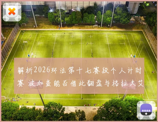 解析2026环法第十七赛段个人计时赛 波加查能否借此翻盘与格拉夫艾菲内普尔对比