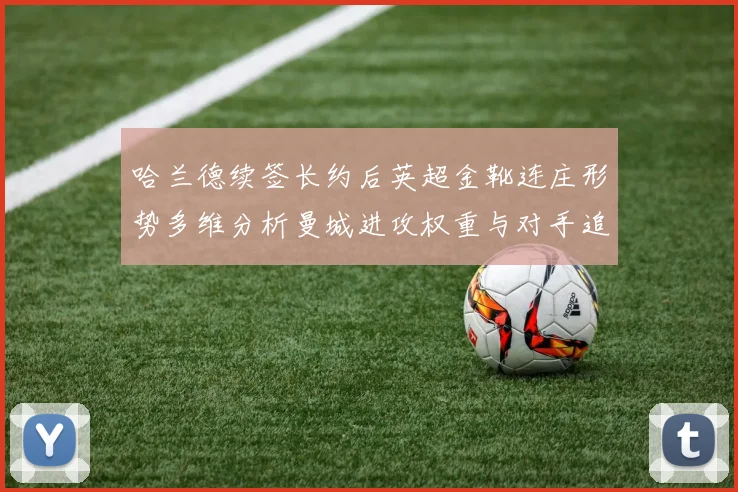 哈兰德续签长约后英超金靴连庄形势多维分析曼城进攻权重与对手追赶路径