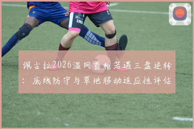 佩古拉2026温网首轮若遇三盘逆转：底线防守与草地移动适应性评估