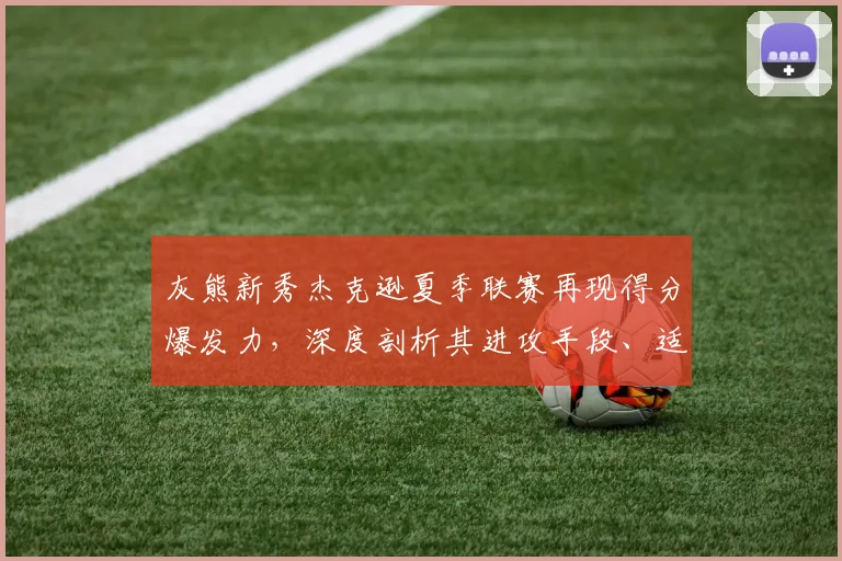 灰熊新秀杰克逊夏季联赛再现得分爆发力，深度剖析其进攻手段、适应能力与成长预期