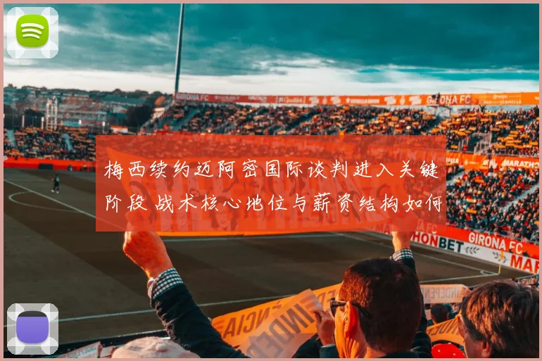 梅西续约迈阿密国际谈判进入关键阶段 战术核心地位与薪资结构如何平衡
