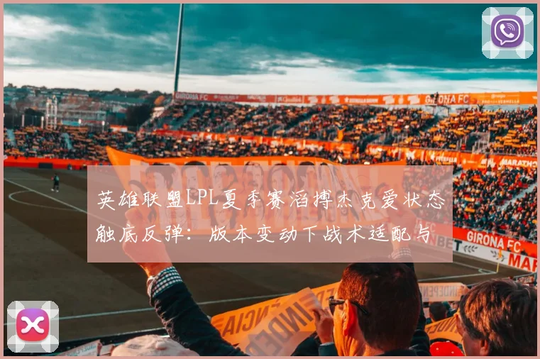 英雄联盟LPL夏季赛滔搏杰克爱状态触底反弹：版本变动下战术适配与个人调整的协同效应解析