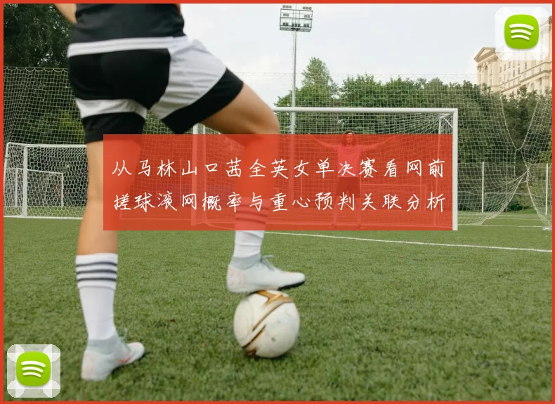 从马林山口茜全英女单决赛看网前搓球滚网概率与重心预判关联分析