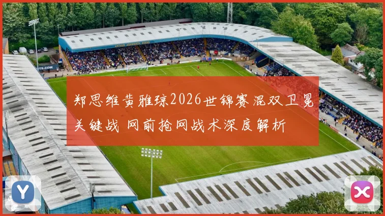 郑思维黄雅琼2026世锦赛混双卫冕关键战 网前抢网战术深度解析
