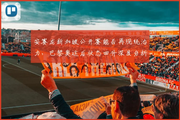 安赛龙新加坡公开赛能否再现统治力，巴黎奥运后状态回升深度分析