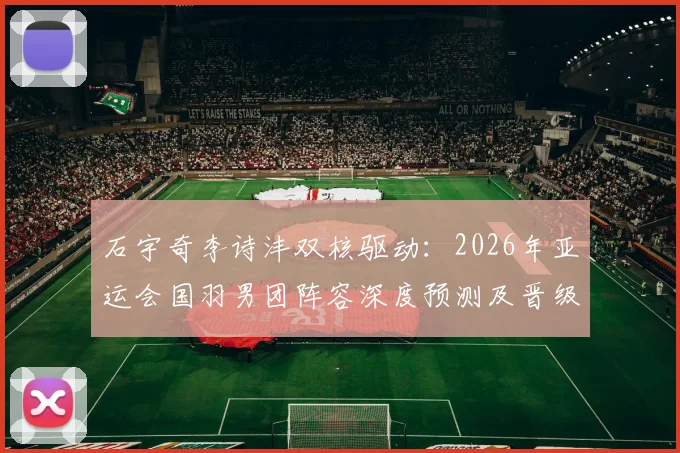 石宇奇李诗沣双核驱动：2026年亚运会国羽男团阵容深度预测及晋级路径探析