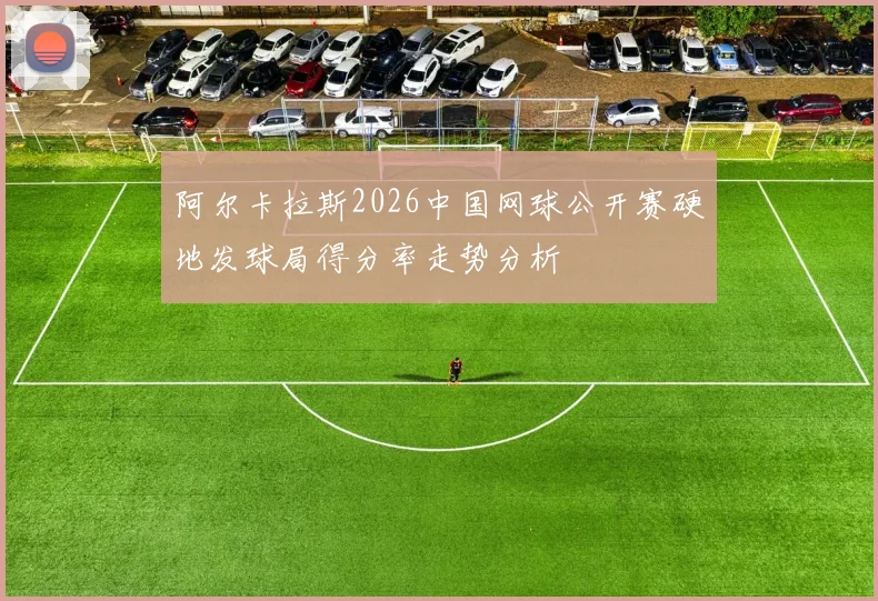 阿尔卡拉斯2026中国网球公开赛硬地发球局得分率走势分析