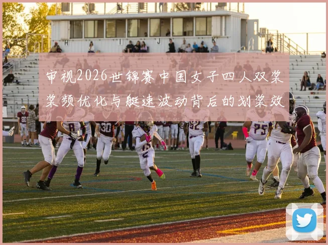 审视2026世锦赛中国女子四人双桨桨频优化与艇速波动背后的划桨效率与协同问题